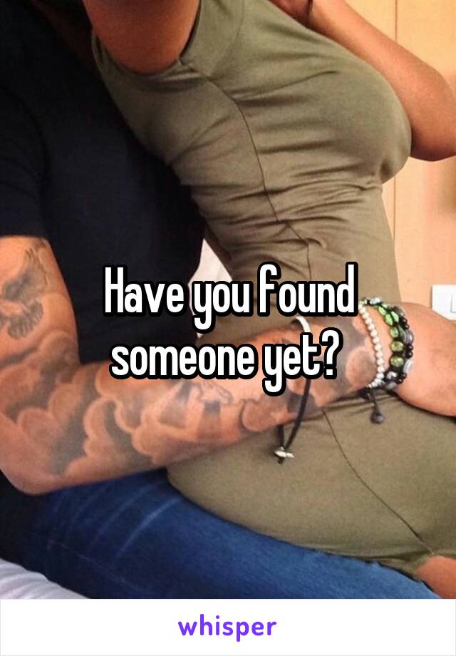 Have you found someone yet? 