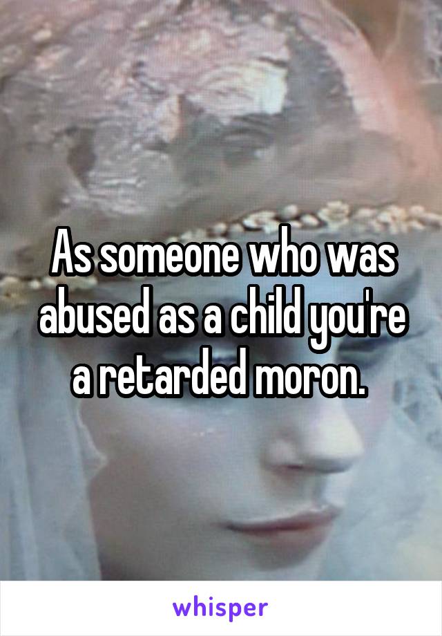 As someone who was abused as a child you're a retarded moron. 