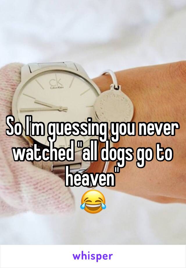 So I'm guessing you never watched "all dogs go to heaven" 
😂