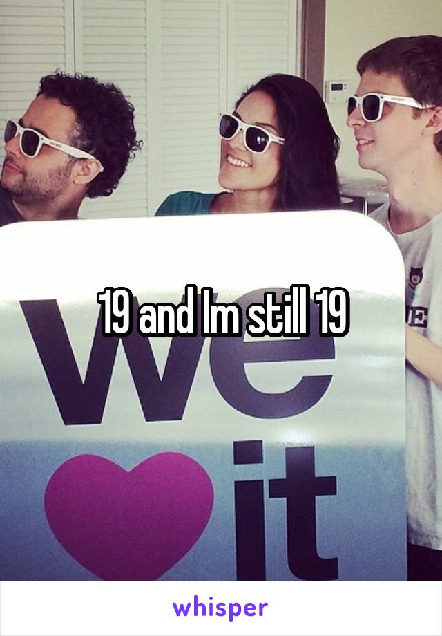 19 and Im still 19