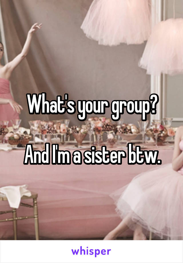 What's your group?

And I'm a sister btw.