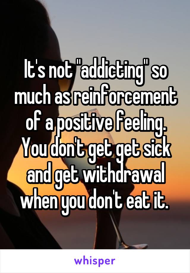 It's not "addicting" so much as reinforcement of a positive feeling. You don't get get sick and get withdrawal when you don't eat it. 