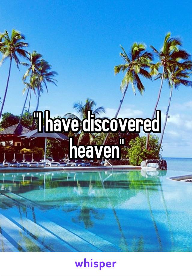 "I have discovered heaven"