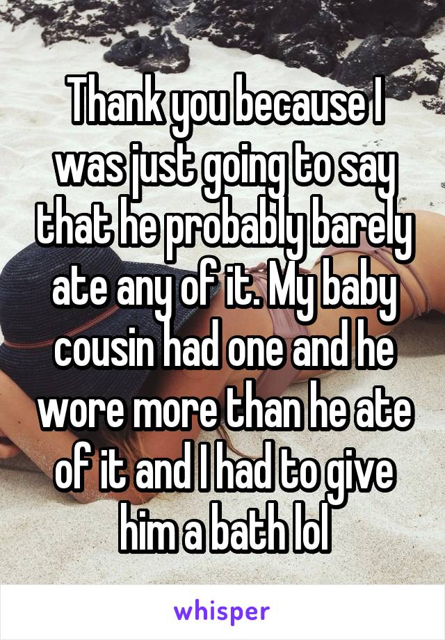 Thank you because I was just going to say that he probably barely ate any of it. My baby cousin had one and he wore more than he ate of it and I had to give him a bath lol