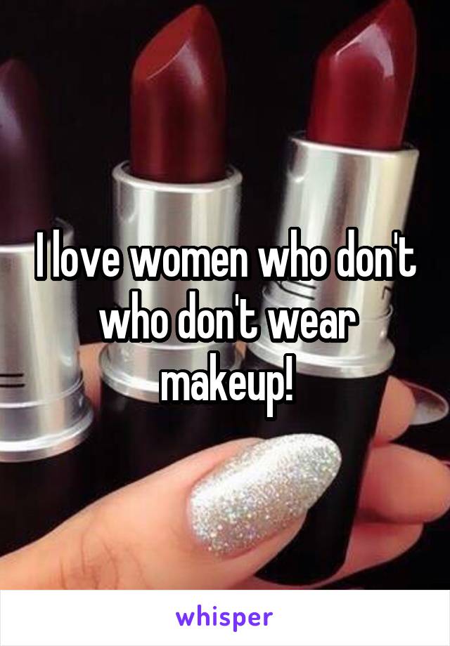 I love women who don't who don't wear makeup!