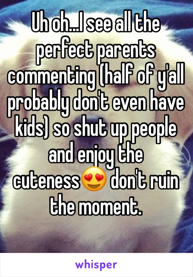 Uh oh...I see all the perfect parents commenting (half of y'all probably don't even have kids) so shut up people and enjoy the cuteness😍 don't ruin the moment. 