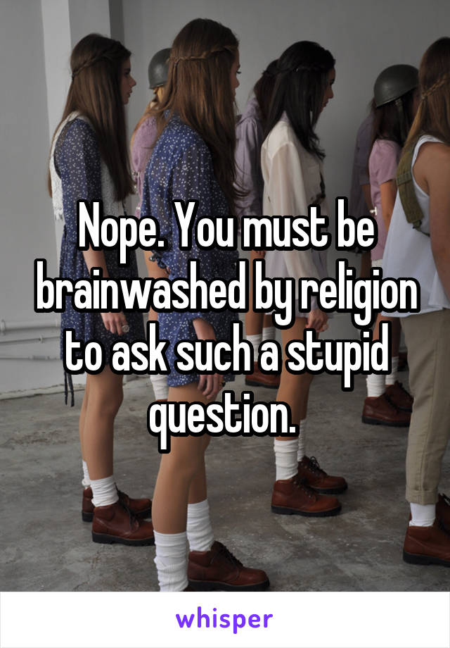 Nope. You must be brainwashed by religion to ask such a stupid question. 