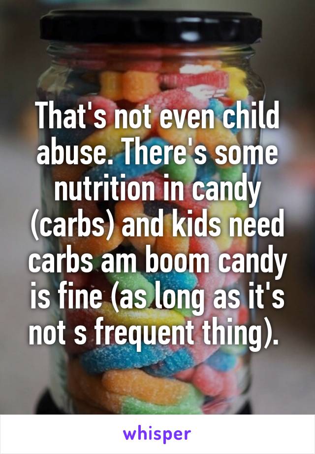 That's not even child abuse. There's some nutrition in candy (carbs) and kids need carbs am boom candy is fine (as long as it's not s frequent thing). 