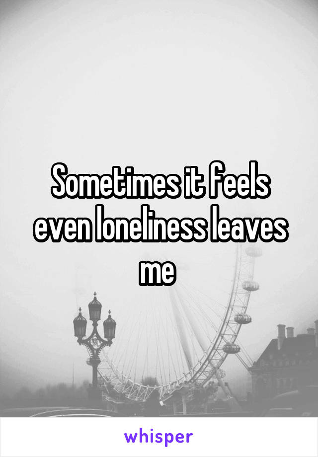 Sometimes it feels even loneliness leaves me 
