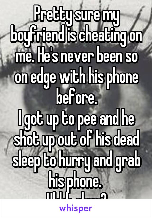 Pretty sure my boyfriend is cheating on me. He's never been so on edge with his phone before.
I got up to pee and he shot up out of his dead sleep to hurry and grab his phone. 
Uhhh okay?