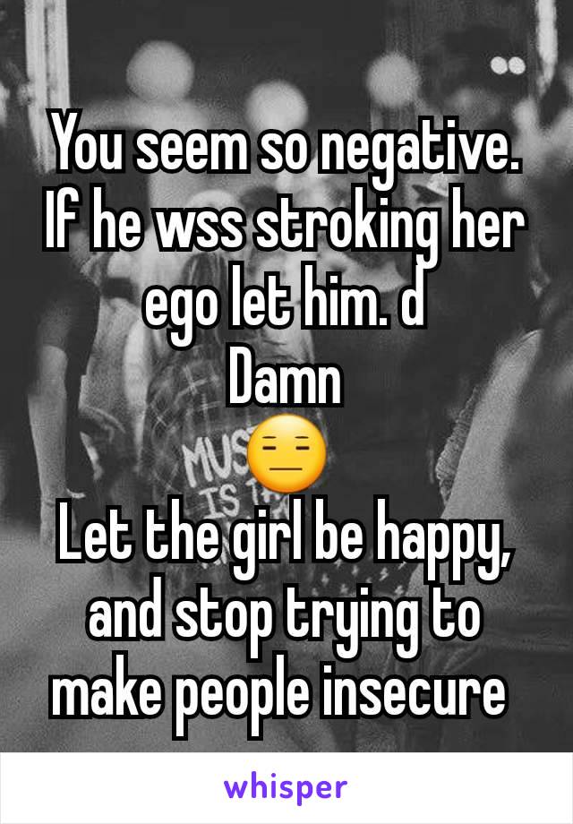 You seem so negative.
If he wss stroking her ego let him. d
Damn
😑
Let the girl be happy, and stop trying to make people insecure 