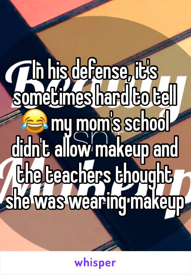 In his defense, it's sometimes hard to tell 😂 my mom's school didn't allow makeup and the teachers thought she was wearing makeup