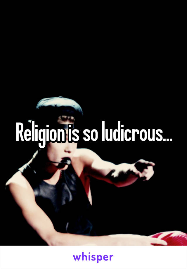 Religion is so ludicrous...