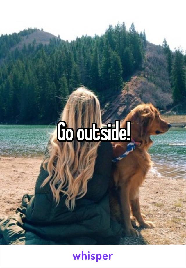 Go outside!