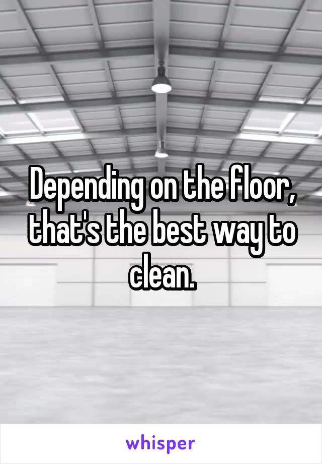 Depending on the floor, that's the best way to clean.