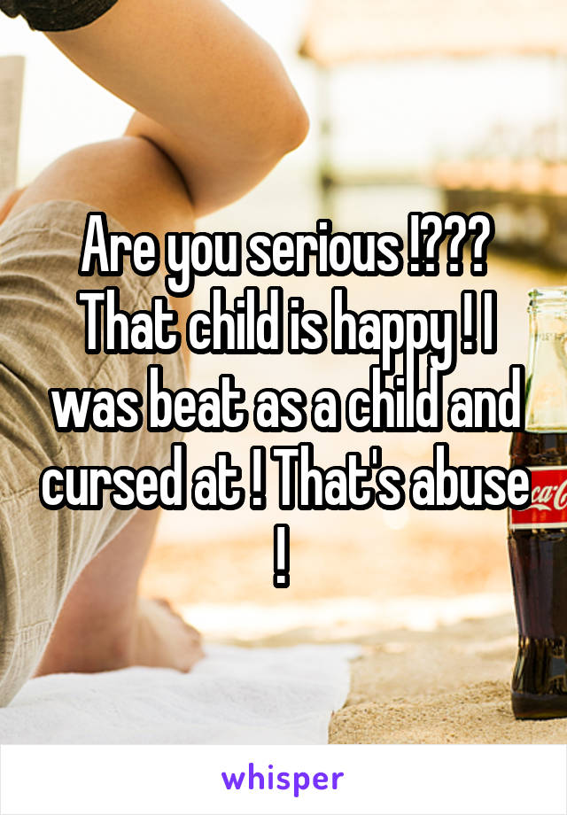 Are you serious !??? That child is happy ! I was beat as a child and cursed at ! That's abuse ! 