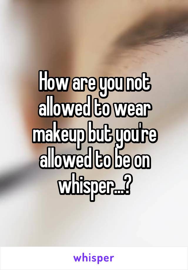 How are you not allowed to wear makeup but you're allowed to be on whisper...?