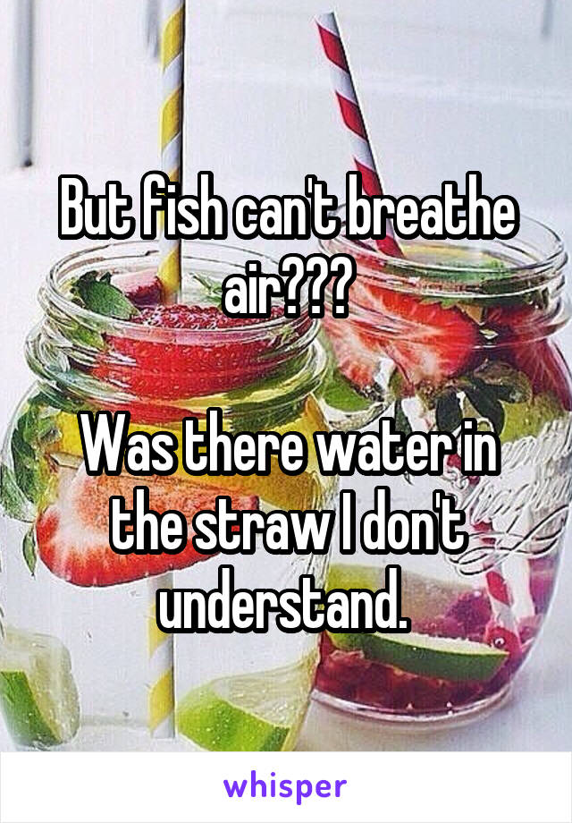 But fish can't breathe air???

Was there water in the straw I don't understand. 