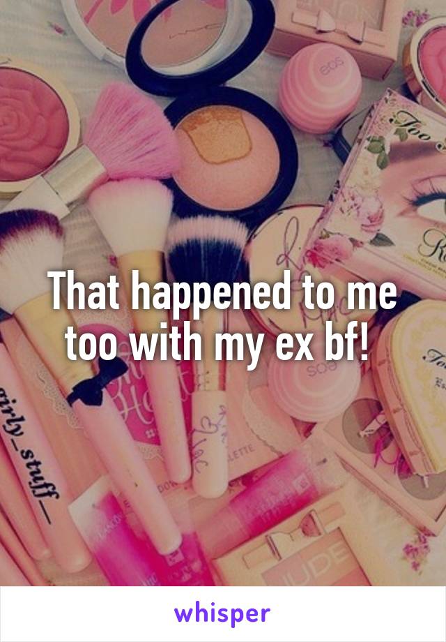 That happened to me too with my ex bf! 