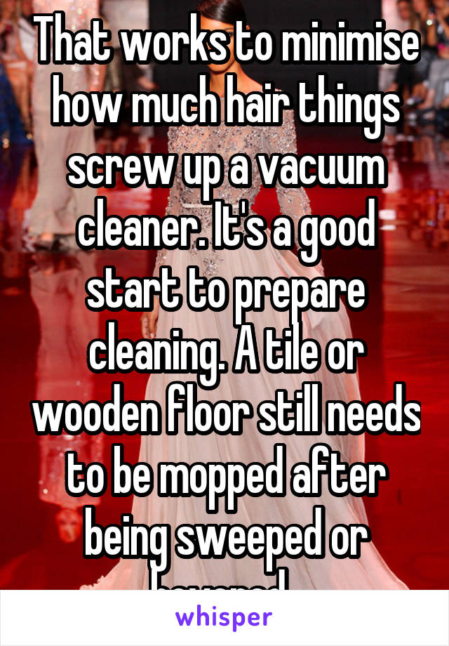 That works to minimise how much hair things screw up a vacuum cleaner. It's a good start to prepare cleaning. A tile or wooden floor still needs to be mopped after being sweeped or hovered. 