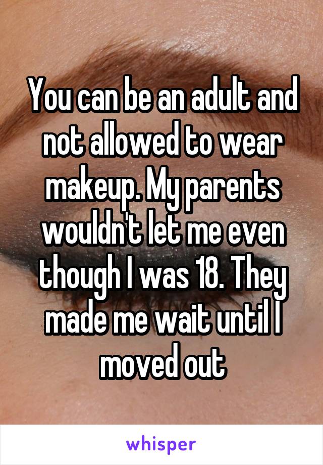 You can be an adult and not allowed to wear makeup. My parents wouldn't let me even though I was 18. They made me wait until I moved out