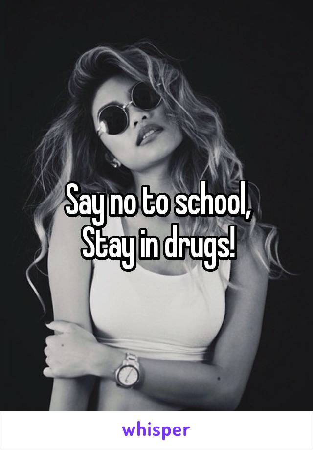 Say no to school,
Stay in drugs!