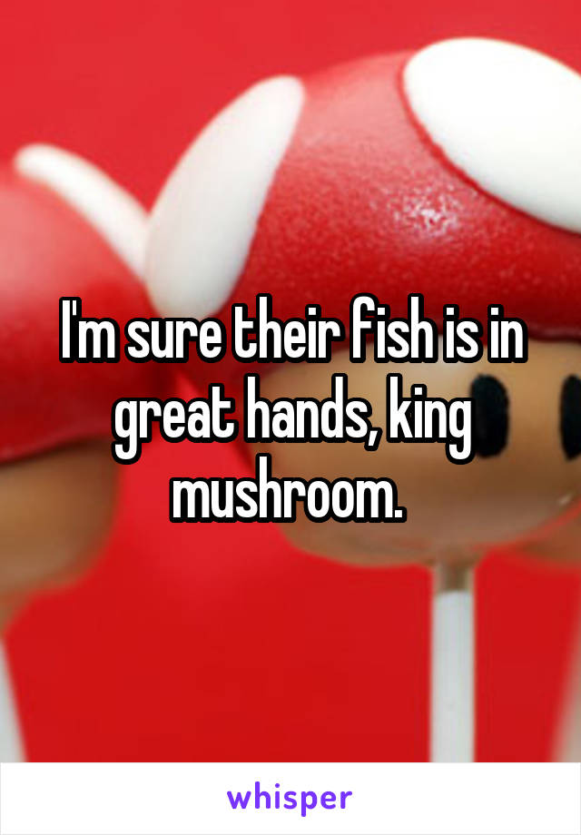 I'm sure their fish is in great hands, king mushroom. 