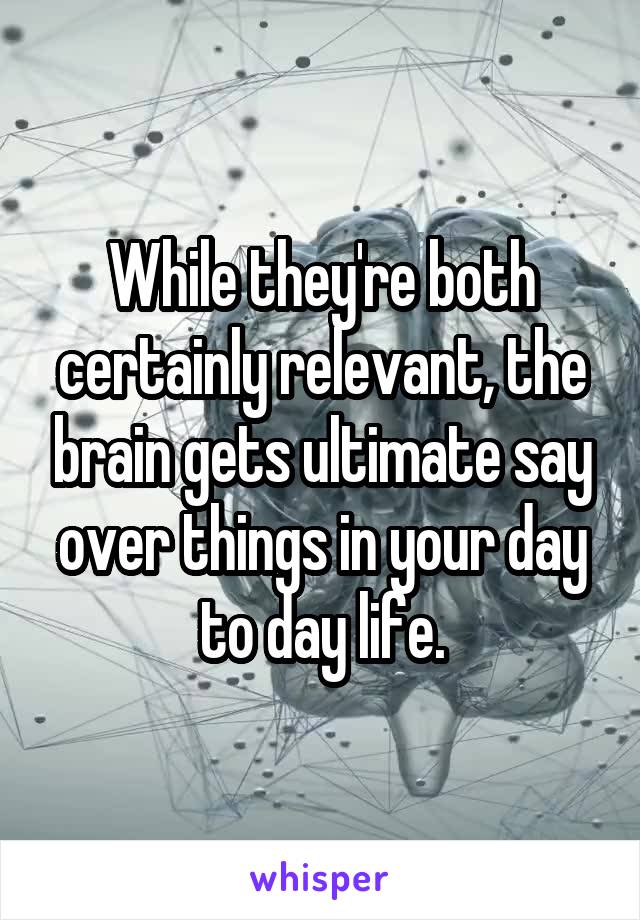 While they're both certainly relevant, the brain gets ultimate say over things in your day to day life.