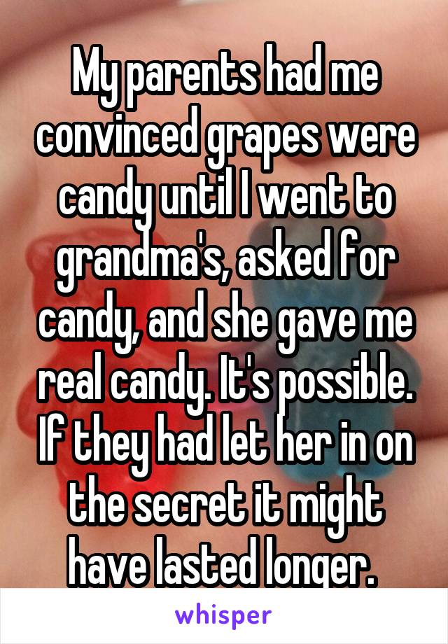 My parents had me convinced grapes were candy until I went to grandma's, asked for candy, and she gave me real candy. It's possible. If they had let her in on the secret it might have lasted longer. 