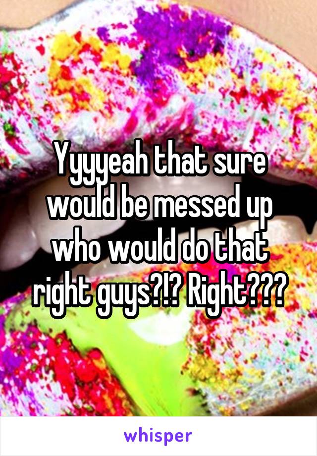 Yyyyeah that sure would be messed up who would do that right guys?!? Right???