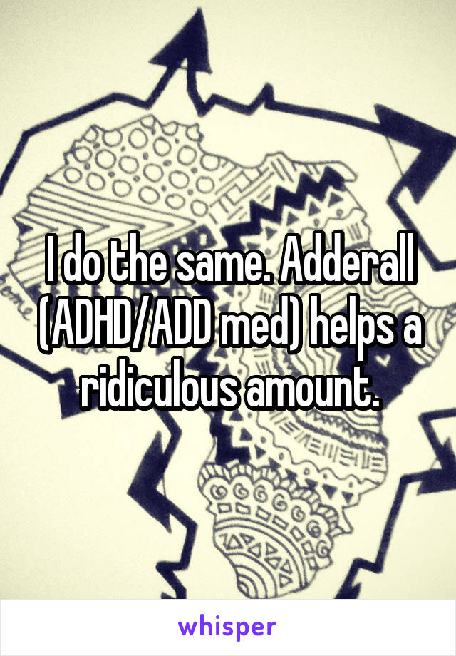 I do the same. Adderall (ADHD/ADD med) helps a ridiculous amount.