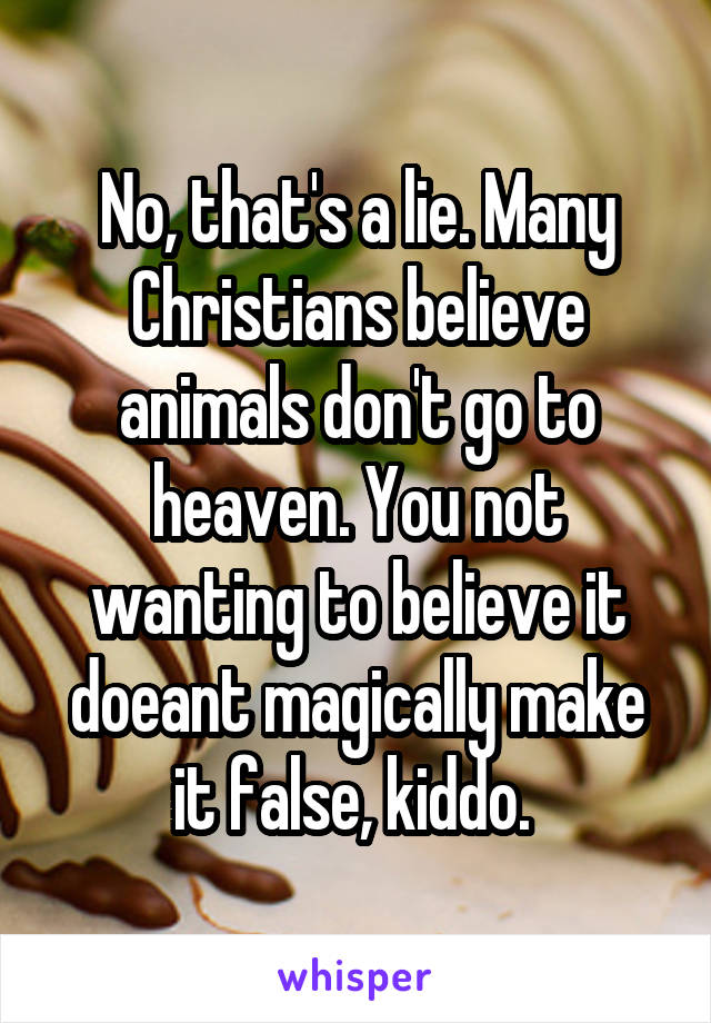 No, that's a lie. Many Christians believe animals don't go to heaven. You not wanting to believe it doeant magically make it false, kiddo. 