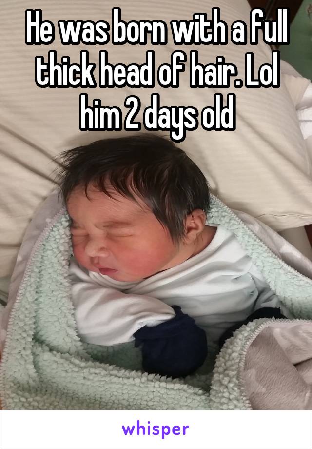 He was born with a full thick head of hair. Lol him 2 days old






