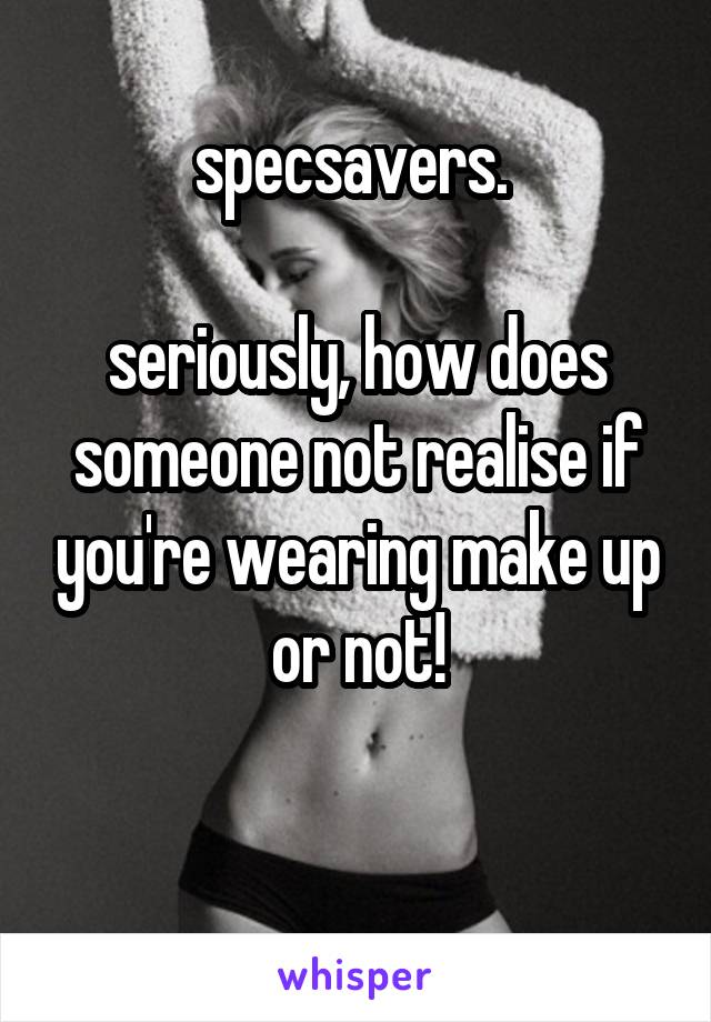 specsavers. 

seriously, how does someone not realise if you're wearing make up or not!


