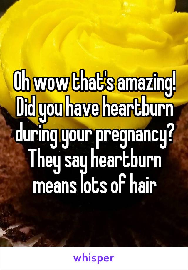 Oh wow that's amazing! Did you have heartburn during your pregnancy? They say heartburn means lots of hair