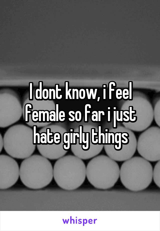 I dont know, i feel female so far i just hate girly things
