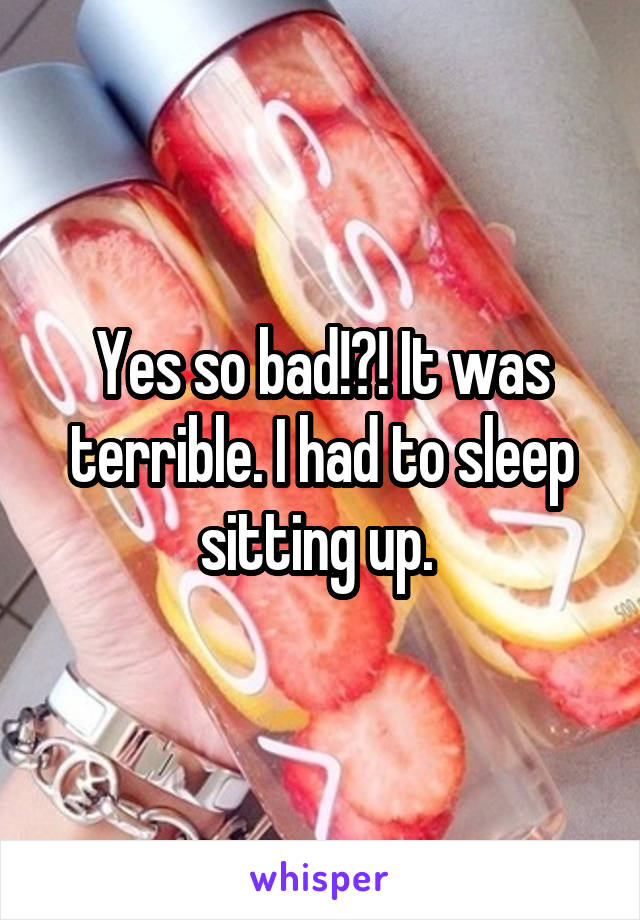 Yes so bad!?! It was terrible. I had to sleep sitting up. 