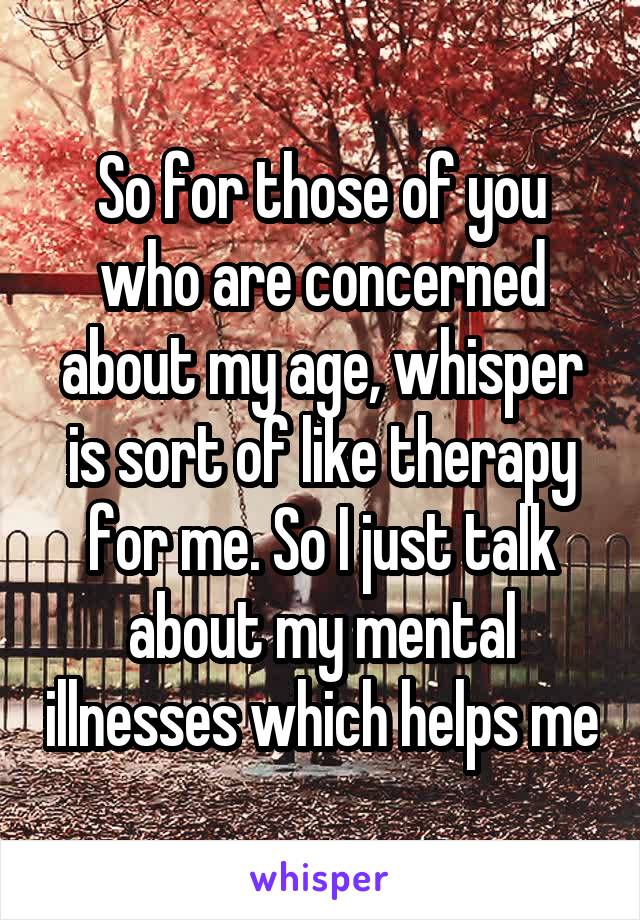 So for those of you who are concerned about my age, whisper is sort of like therapy for me. So I just talk about my mental illnesses which helps me