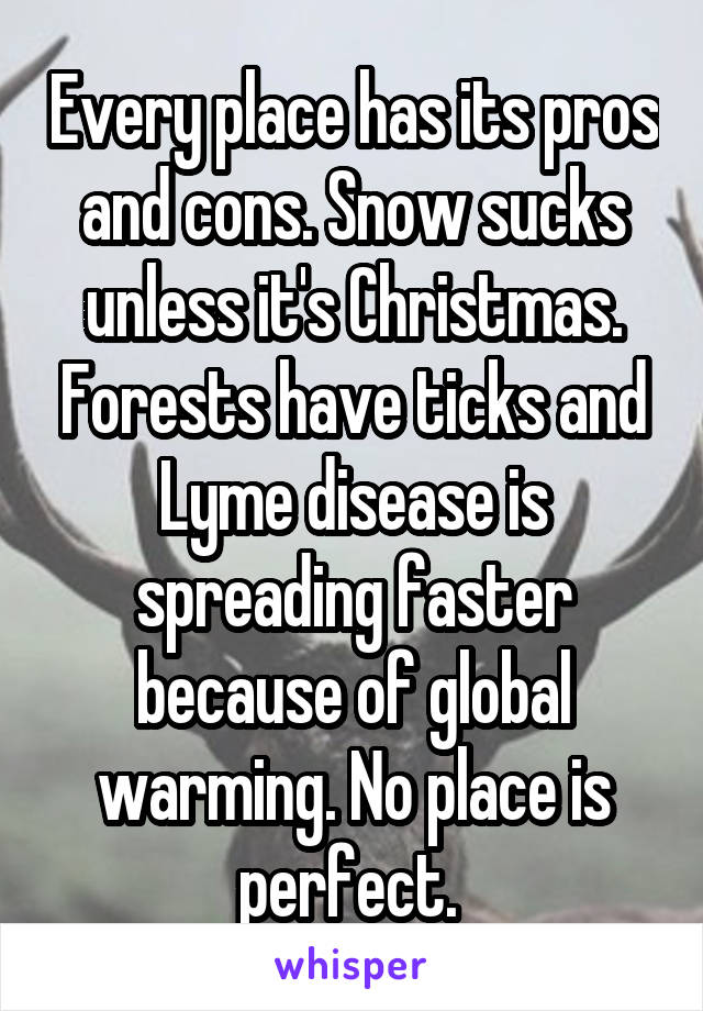 Every place has its pros and cons. Snow sucks unless it's Christmas. Forests have ticks and Lyme disease is spreading faster because of global warming. No place is perfect. 