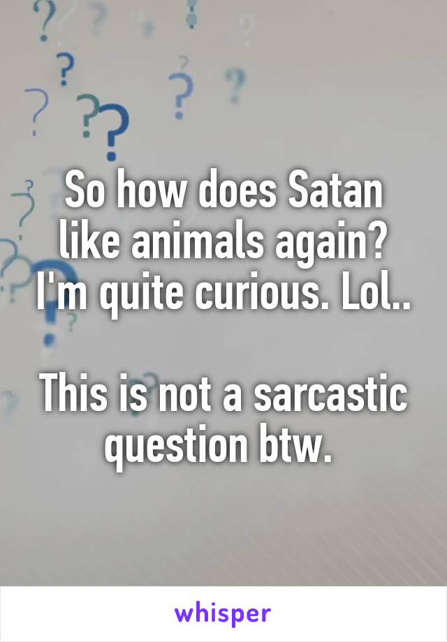 So how does Satan like animals again? I'm quite curious. Lol..

This is not a sarcastic question btw. 