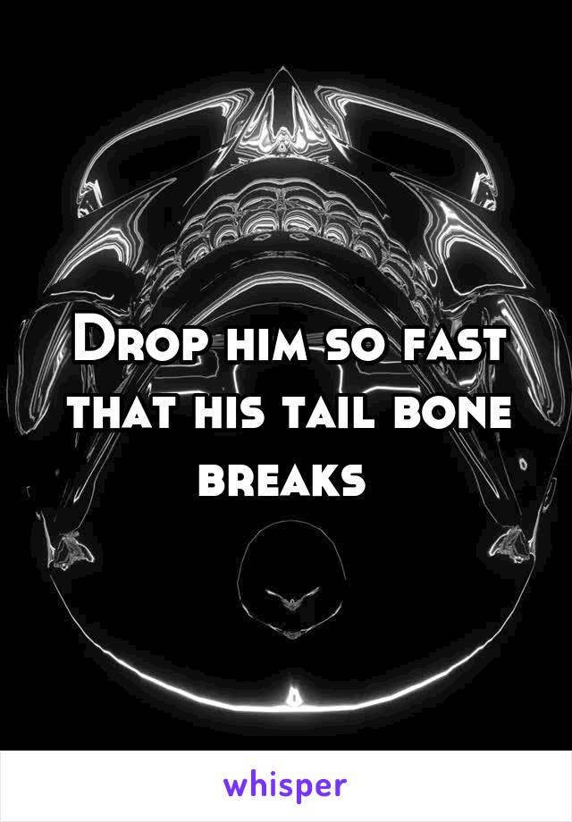 Drop him so fast that his tail bone breaks 