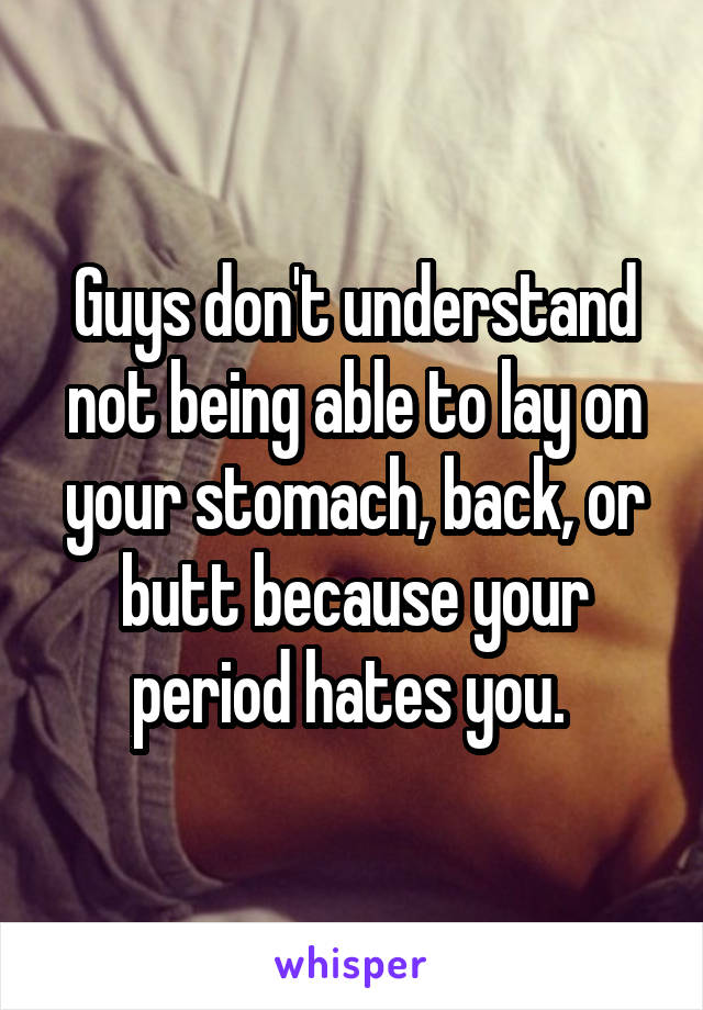 Guys don't understand not being able to lay on your stomach, back, or butt because your period hates you. 