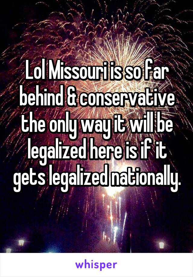 Lol Missouri is so far behind & conservative the only way it will be legalized here is if it gets legalized nationally. 