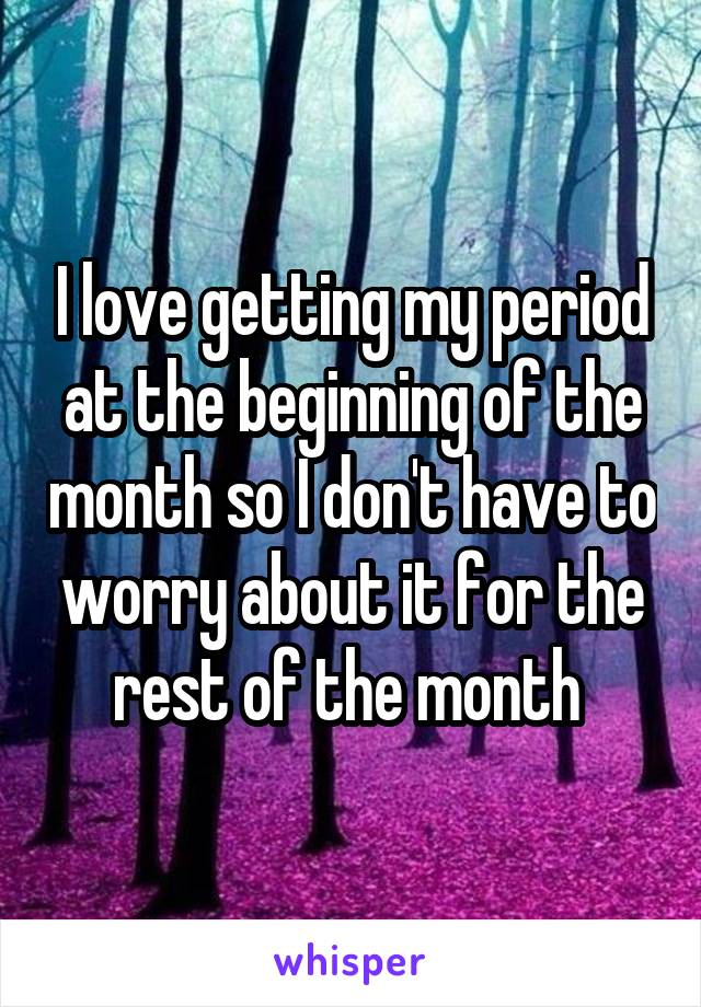 I love getting my period at the beginning of the month so I don't have to worry about it for the rest of the month 