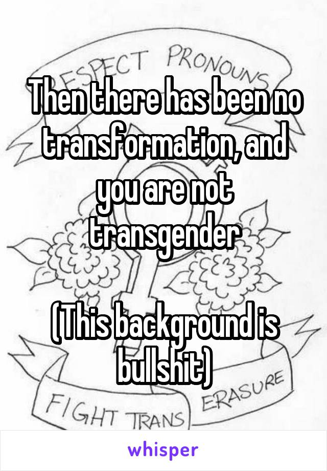 Then there has been no transformation, and you are not transgender

(This background is bullshit)