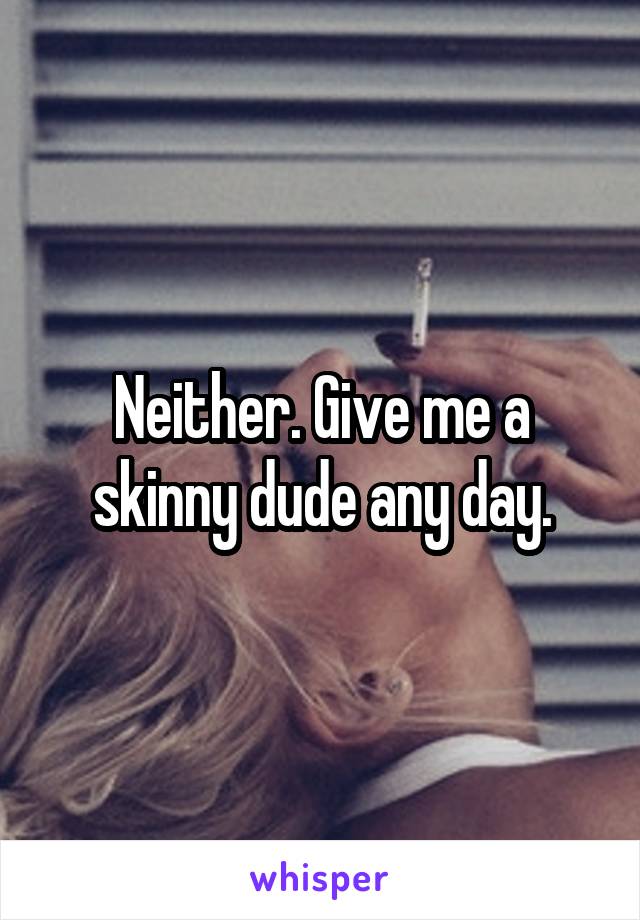 Neither. Give me a skinny dude any day.