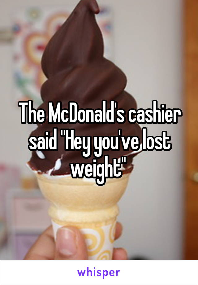 The McDonald's cashier said "Hey you've lost weight" 