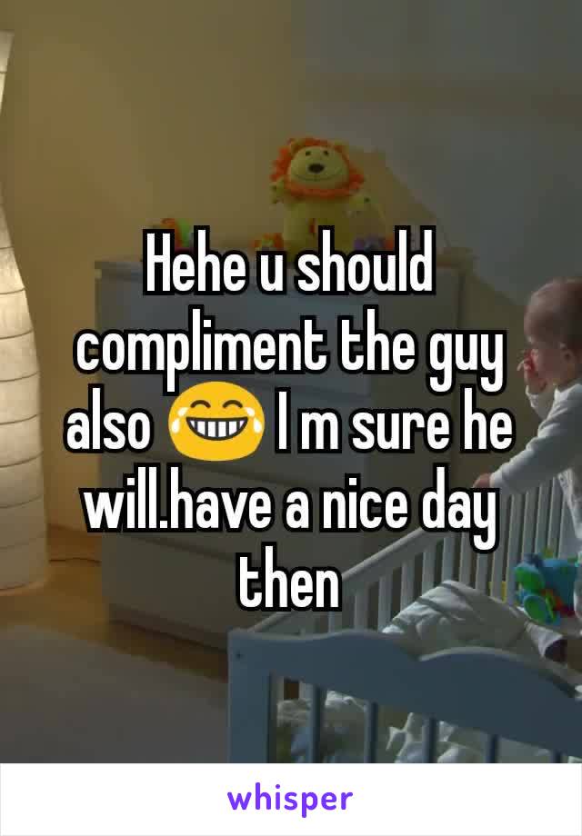 Hehe u should compliment the guy also 😂 I m sure he will.have a nice day then