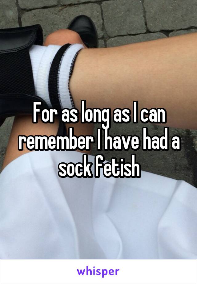For as long as I can remember I have had a sock fetish