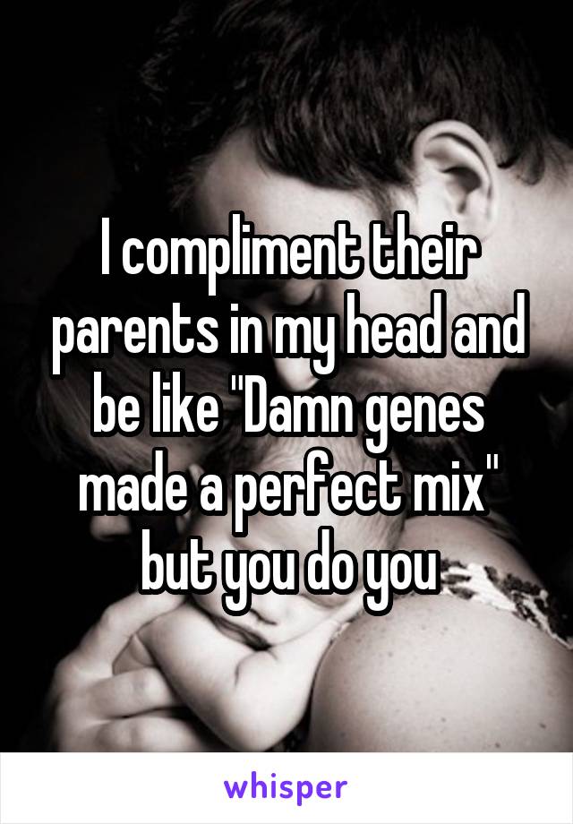 I compliment their parents in my head and be like "Damn genes made a perfect mix" but you do you